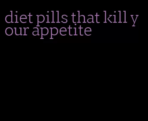 diet pills that kill your appetite