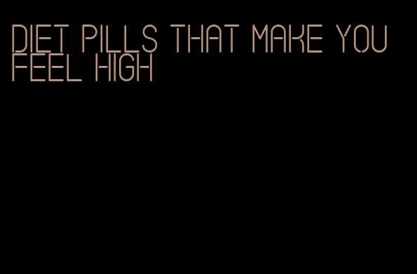 diet pills that make you feel high