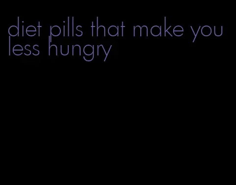 diet pills that make you less hungry