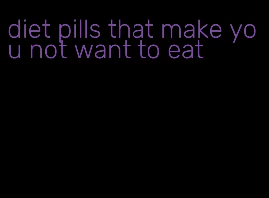 diet pills that make you not want to eat