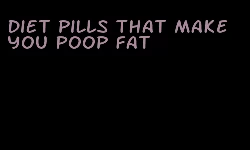 diet pills that make you poop fat