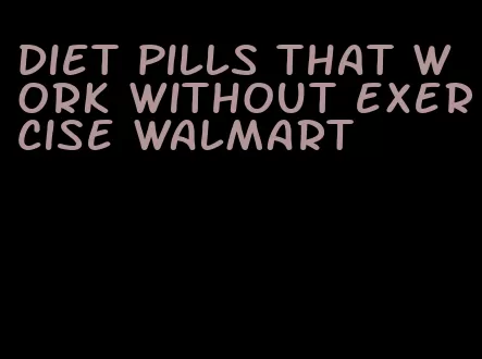 diet pills that work without exercise walmart