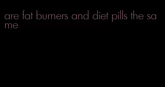 are fat burners and diet pills the same