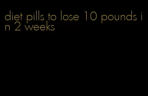 diet pills to lose 10 pounds in 2 weeks