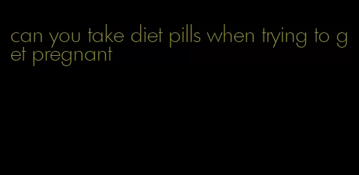 can you take diet pills when trying to get pregnant