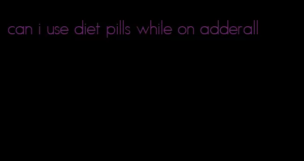 can i use diet pills while on adderall