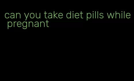 can you take diet pills while pregnant