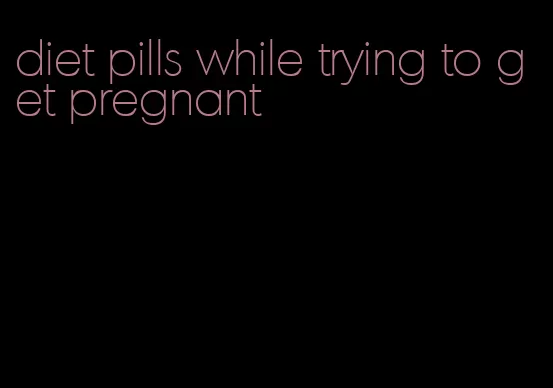 diet pills while trying to get pregnant