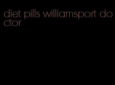 diet pills williamsport doctor