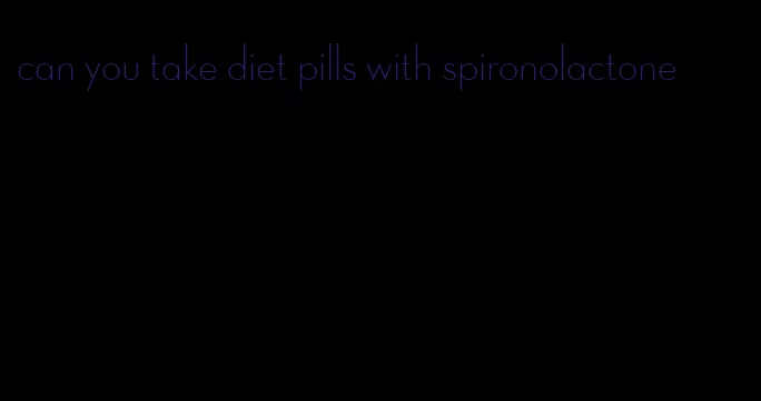 can you take diet pills with spironolactone