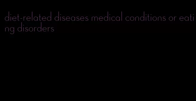 diet-related diseases medical conditions or eating disorders