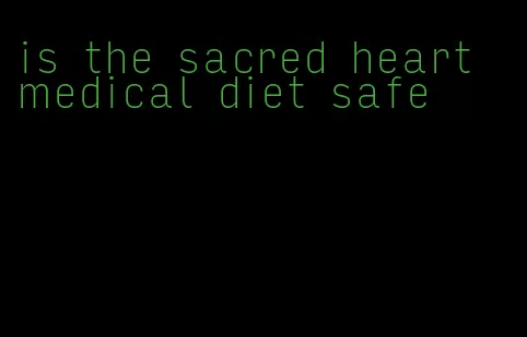 is the sacred heart medical diet safe