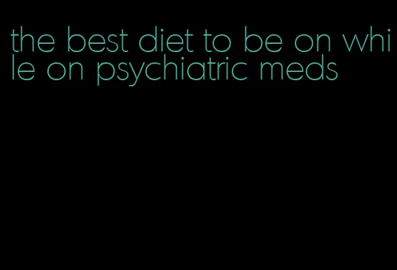 the best diet to be on while on psychiatric meds