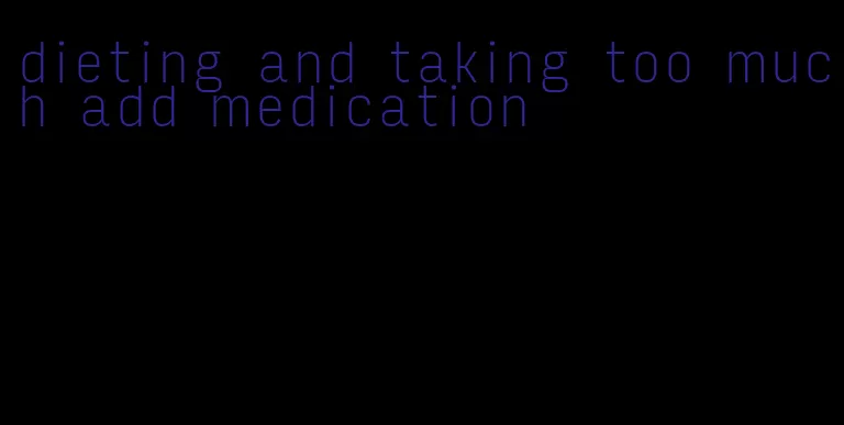 dieting and taking too much add medication