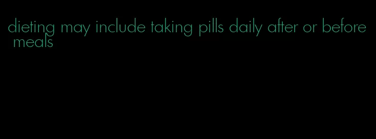 dieting may include taking pills daily after or before meals