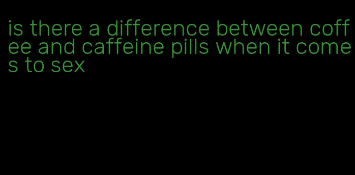 is there a difference between coffee and caffeine pills when it comes to sex