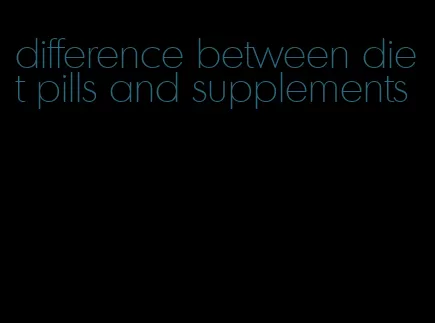 difference between diet pills and supplements