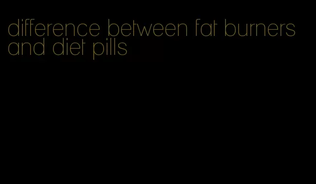 difference between fat burners and diet pills