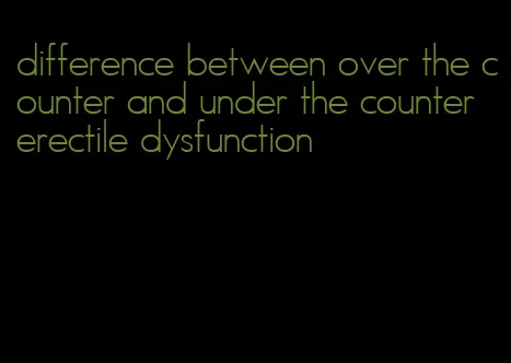 difference between over the counter and under the counter erectile dysfunction