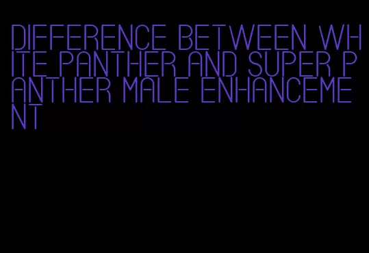 difference between white panther and super panther male enhancement