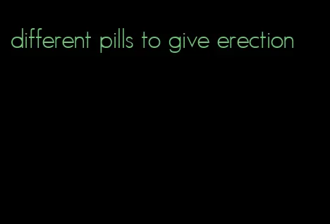 different pills to give erection