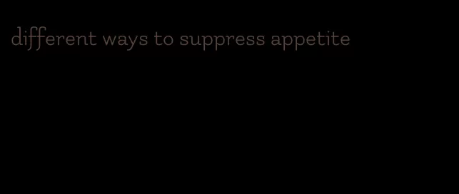 different ways to suppress appetite