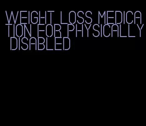 weight loss medication for physically disabled