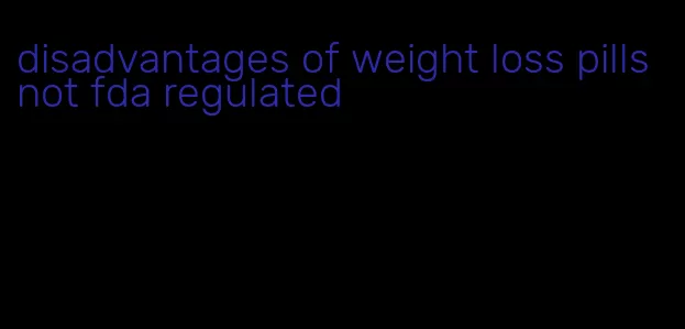 disadvantages of weight loss pills not fda regulated