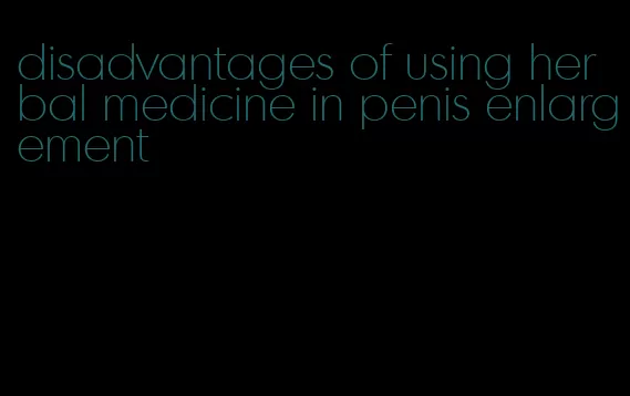 disadvantages of using herbal medicine in penis enlargement