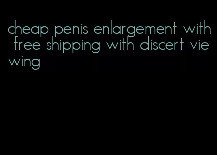 cheap penis enlargement with free shipping with discert viewing