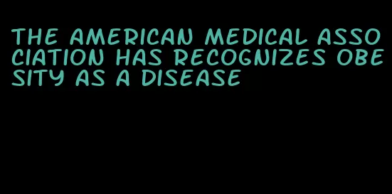 the american medical association has recognizes obesity as a disease