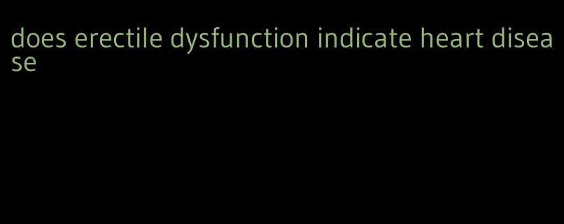 does erectile dysfunction indicate heart disease