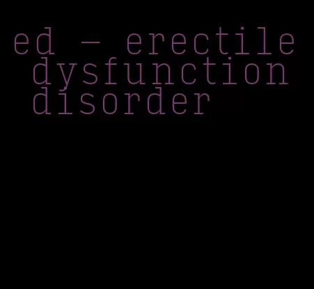 ed - erectile dysfunction disorder