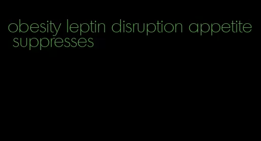 obesity leptin disruption appetite suppresses