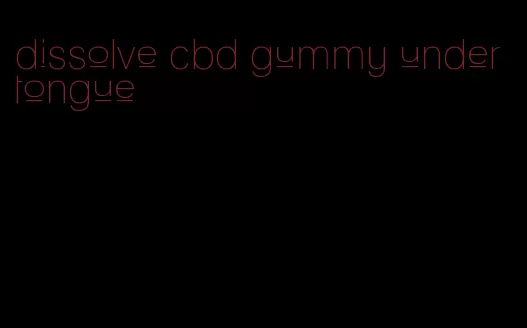 dissolve cbd gummy under tongue