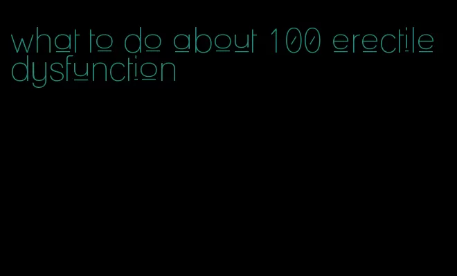 what to do about 100 erectile dysfunction