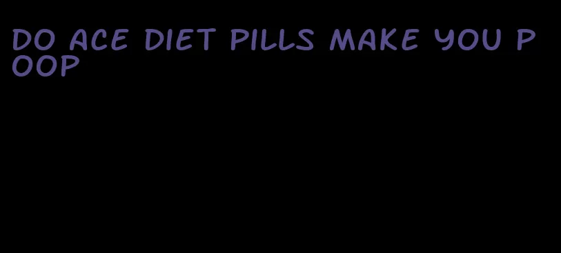 do ace diet pills make you poop