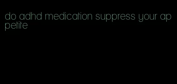 do adhd medication suppress your appetite