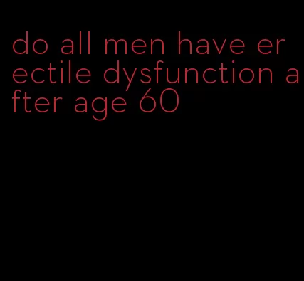 do all men have erectile dysfunction after age 60