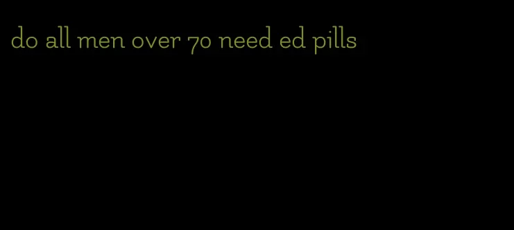 do all men over 70 need ed pills