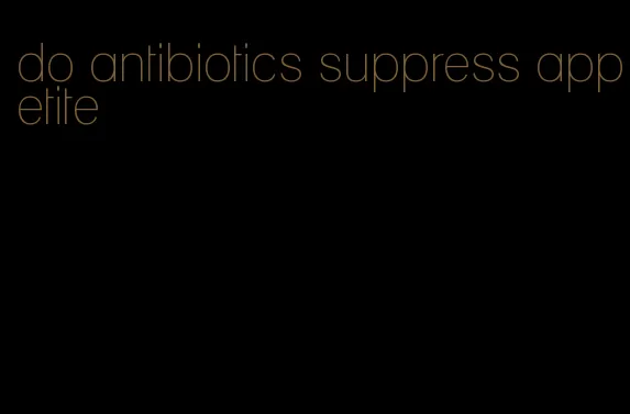 do antibiotics suppress appetite