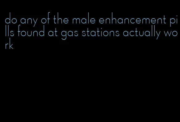 do any of the male enhancement pills found at gas stations actually work