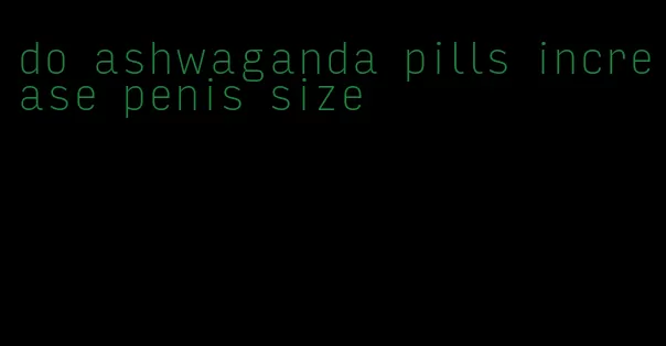 do ashwaganda pills increase penis size