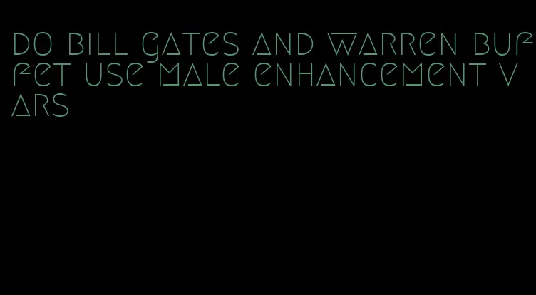 do bill gates and warren buffet use male enhancement vars