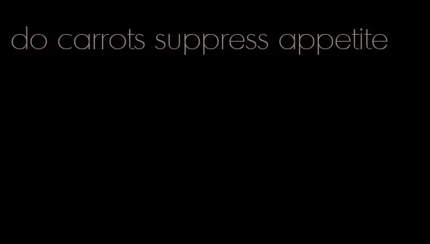 do carrots suppress appetite