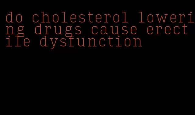 do cholesterol lowering drugs cause erectile dysfunction