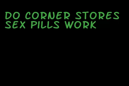 do corner stores sex pills work