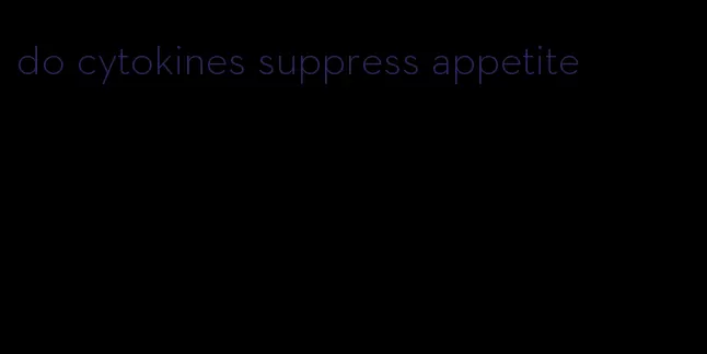 do cytokines suppress appetite