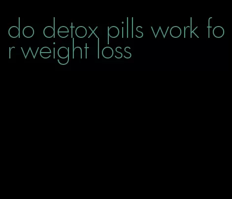 do detox pills work for weight loss