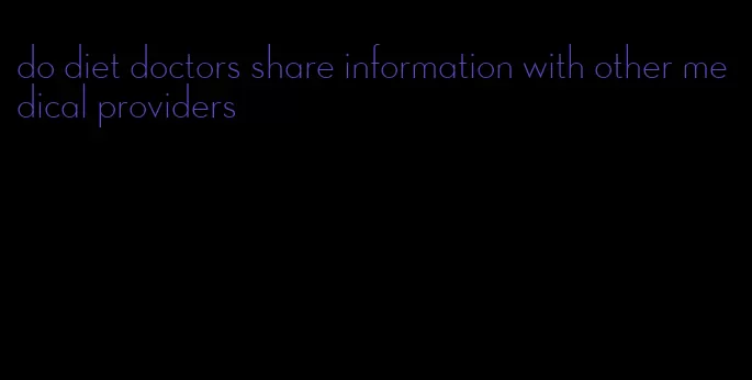 do diet doctors share information with other medical providers